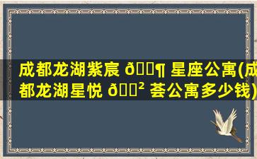 成都龙湖紫宸 🐶 星座公寓(成都龙湖星悦 🌲 荟公寓多少钱)